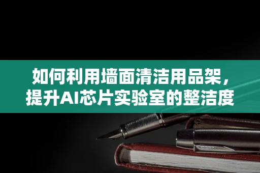 如何利用墙面清洁用品架，提升AI芯片实验室的整洁度？