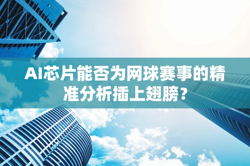 AI芯片能否为网球赛事的精准分析插上翅膀？