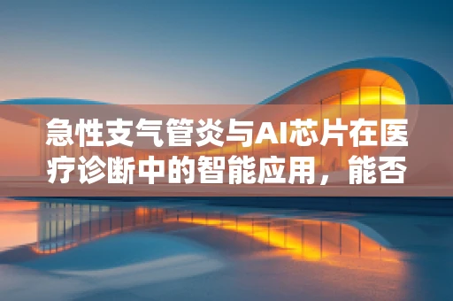 急性支气管炎与AI芯片在医疗诊断中的智能应用，能否实现精准预警？