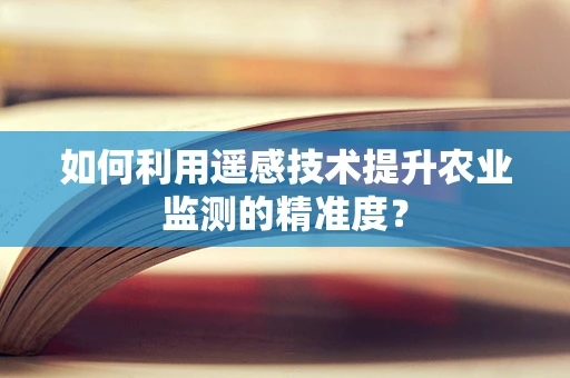 如何利用遥感技术提升农业监测的精准度？
