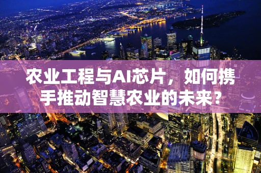农业工程与AI芯片，如何携手推动智慧农业的未来？