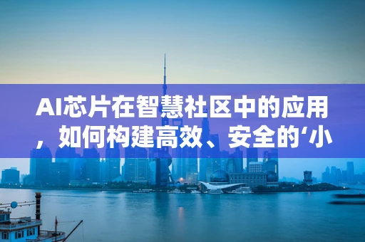 AI芯片在智慧社区中的应用，如何构建高效、安全的‘小区大脑’？