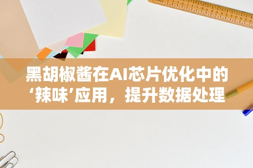 黑胡椒酱在AI芯片优化中的‘辣味’应用，提升数据处理速度的秘密武器？