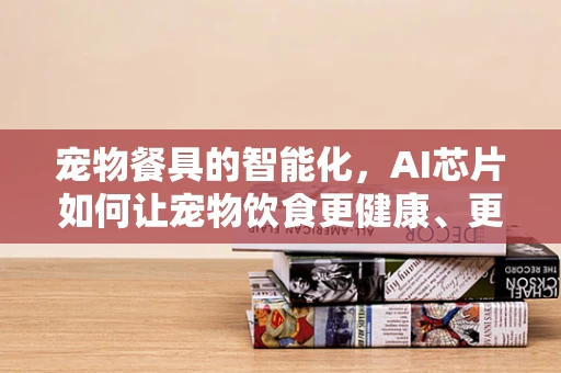 宠物餐具的智能化，AI芯片如何让宠物饮食更健康、更安全？
