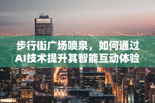 步行街广场喷泉，如何通过AI技术提升其智能互动体验？