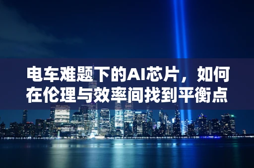 电车难题下的AI芯片，如何在伦理与效率间找到平衡点？