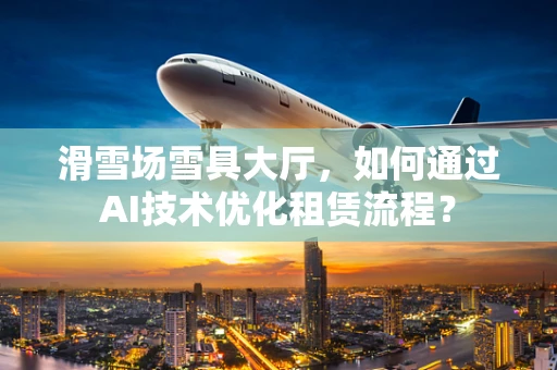 滑雪场雪具大厅，如何通过AI技术优化租赁流程？