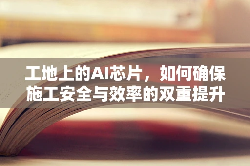 工地上的AI芯片，如何确保施工安全与效率的双重提升？