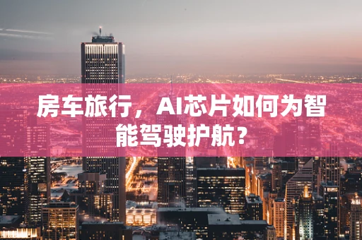 房车旅行，AI芯片如何为智能驾驶护航？