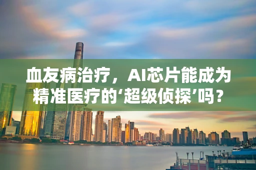 血友病治疗，AI芯片能成为精准医疗的‘超级侦探’吗？