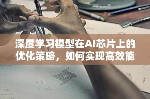 深度学习模型在AI芯片上的优化策略，如何实现高效能低延迟？