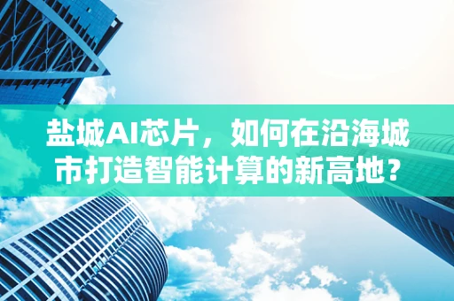 盐城AI芯片，如何在沿海城市打造智能计算的新高地？