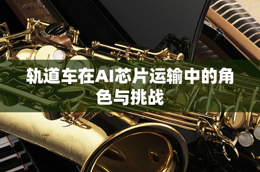 轨道车在AI芯片运输中的角色与挑战