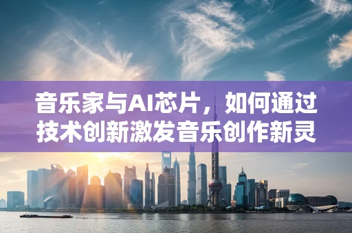 音乐家与AI芯片，如何通过技术创新激发音乐创作新灵感？