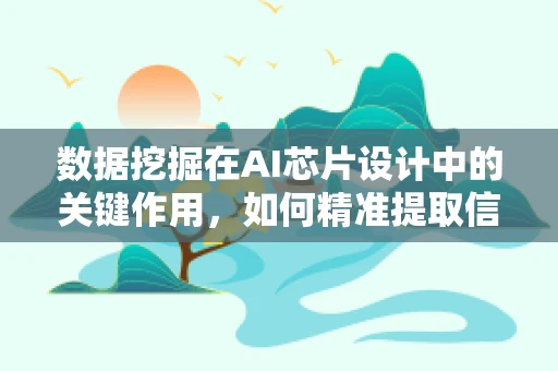 数据挖掘在AI芯片设计中的关键作用，如何精准提取信息以优化性能？