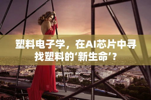 塑料电子学，在AI芯片中寻找塑料的‘新生命’？