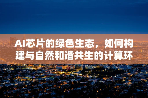 AI芯片的绿色生态，如何构建与自然和谐共生的计算环境？