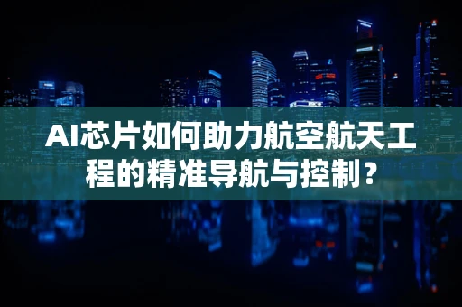 AI芯片如何助力航空航天工程的精准导航与控制？