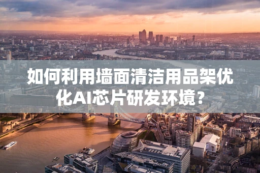 如何利用墙面清洁用品架优化AI芯片研发环境？