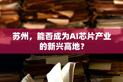 苏州，能否成为AI芯片产业的新兴高地？