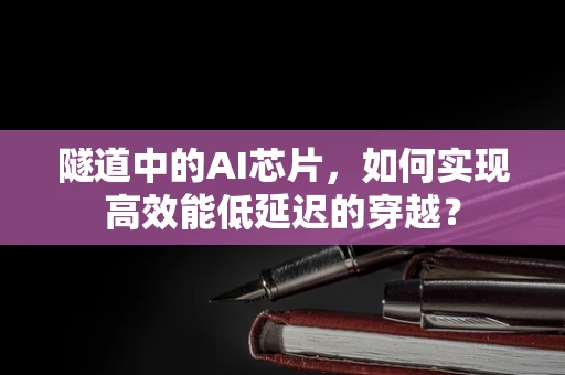 隧道中的AI芯片，如何实现高效能低延迟的穿越？