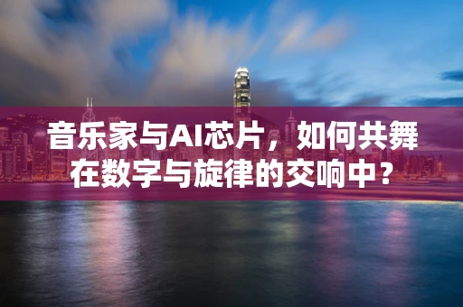 音乐家与AI芯片，如何共舞在数字与旋律的交响中？