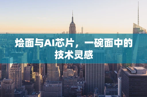烩面与AI芯片，一碗面中的技术灵感