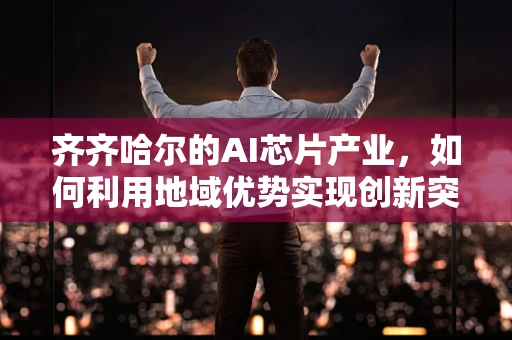 齐齐哈尔的AI芯片产业，如何利用地域优势实现创新突破？