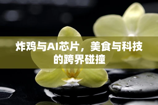 炸鸡与AI芯片，美食与科技的跨界碰撞