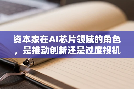 资本家在AI芯片领域的角色，是推动创新还是过度投机？