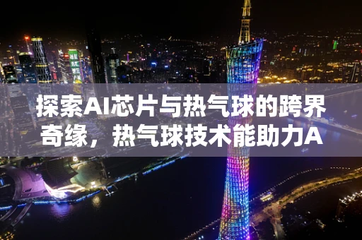 探索AI芯片与热气球的跨界奇缘，热气球技术能助力AI芯片的空中飞跃吗？
