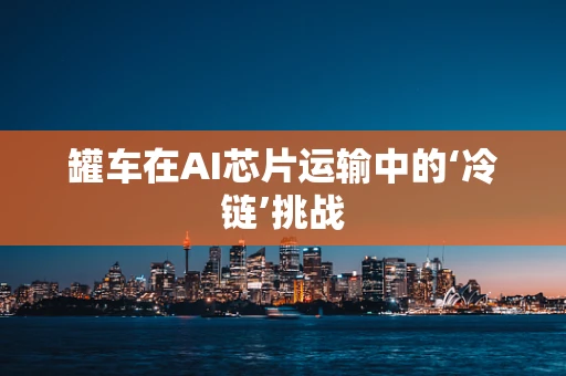 罐车在AI芯片运输中的‘冷链’挑战