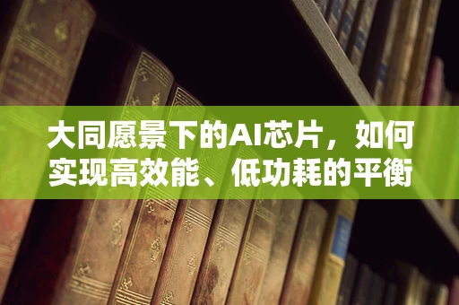 大同愿景下的AI芯片，如何实现高效能、低功耗的平衡？