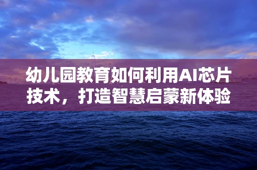 幼儿园教育如何利用AI芯片技术，打造智慧启蒙新体验？