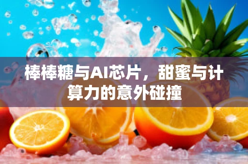 棒棒糖与AI芯片，甜蜜与计算力的意外碰撞