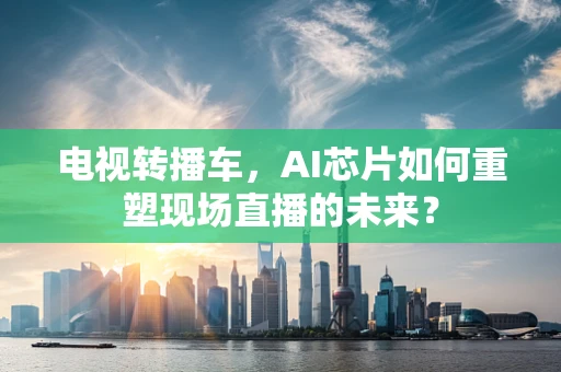 电视转播车，AI芯片如何重塑现场直播的未来？