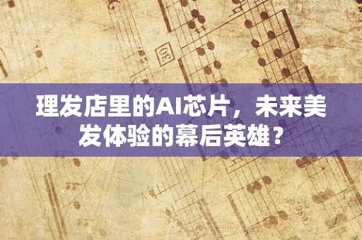 理发店里的AI芯片，未来美发体验的幕后英雄？