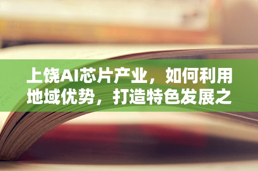 上饶AI芯片产业，如何利用地域优势，打造特色发展之路？