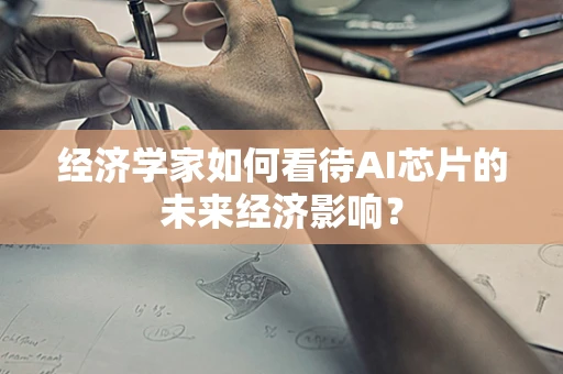 经济学家如何看待AI芯片的未来经济影响？