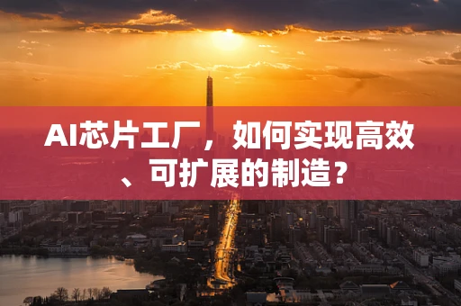 AI芯片工厂，如何实现高效、可扩展的制造？