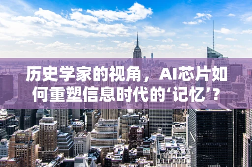 历史学家的视角，AI芯片如何重塑信息时代的‘记忆’？