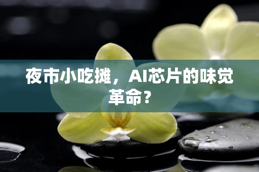 夜市小吃摊，AI芯片的味觉革命？