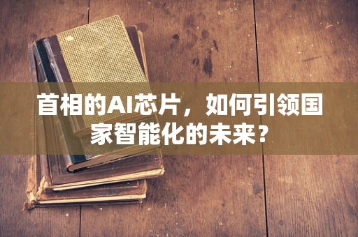 首相的AI芯片，如何引领国家智能化的未来？