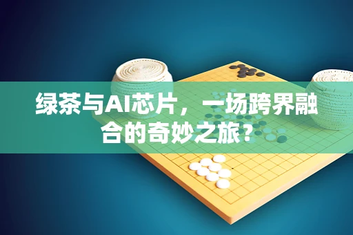 绿茶与AI芯片，一场跨界融合的奇妙之旅？