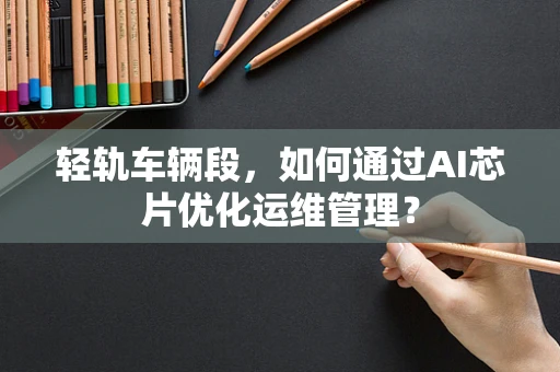 轻轨车辆段，如何通过AI芯片优化运维管理？