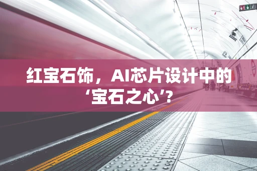 红宝石饰，AI芯片设计中的‘宝石之心’?