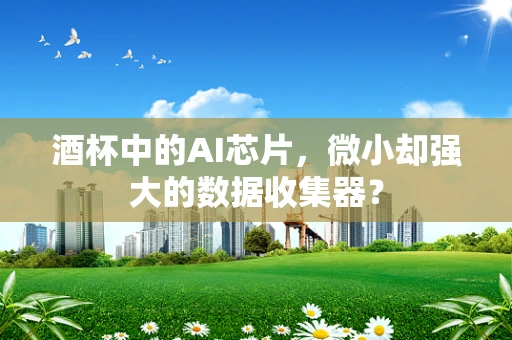 酒杯中的AI芯片，微小却强大的数据收集器？