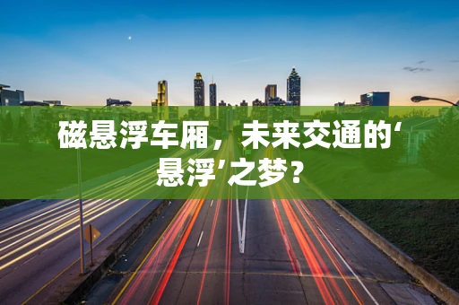 磁悬浮车厢，未来交通的‘悬浮’之梦？