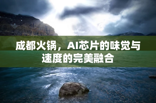 成都火锅，AI芯片的味觉与速度的完美融合