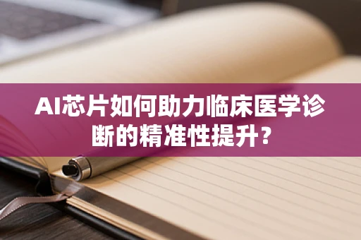 AI芯片如何助力临床医学诊断的精准性提升？